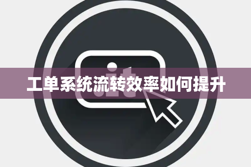 工单系统流转效率如何提升