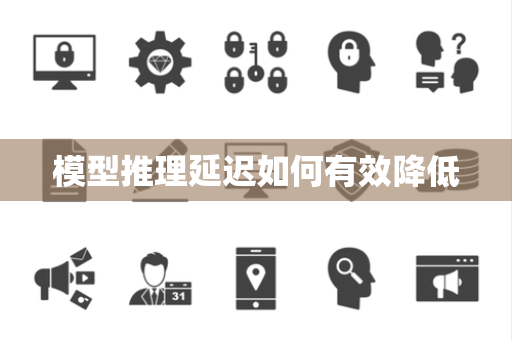 模型推理延迟如何有效降低