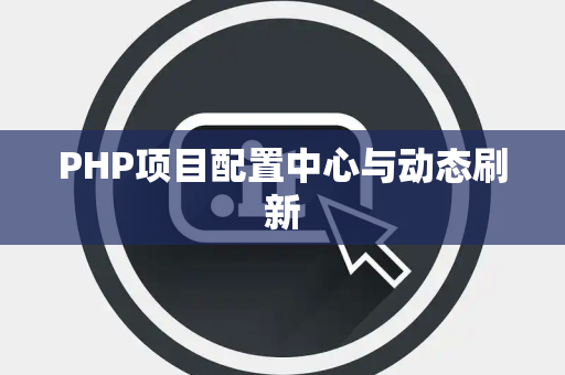 PHP项目配置中心与动态刷新