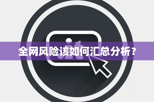 全网风险该如何汇总分析? 全网风险该如何汇总分析?
