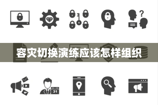 容灾切换演练应该怎样组织