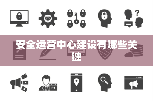 安全运营中心建设有哪些关键