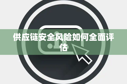 供应链安全风险如何全面评估