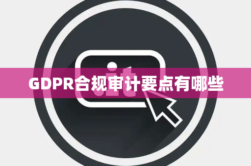 GDPR合规审计要点有哪些