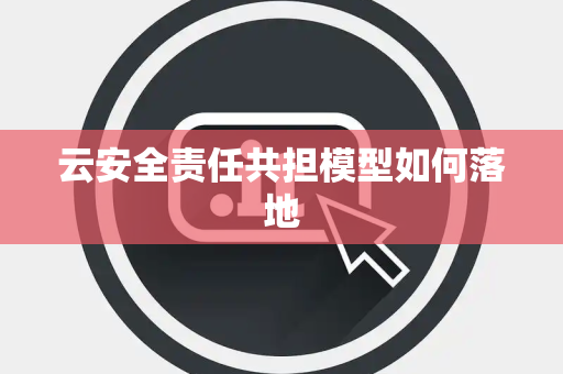 云安全责任共担模型如何落地