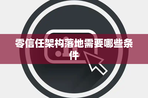 零信任架构落地需要哪些条件