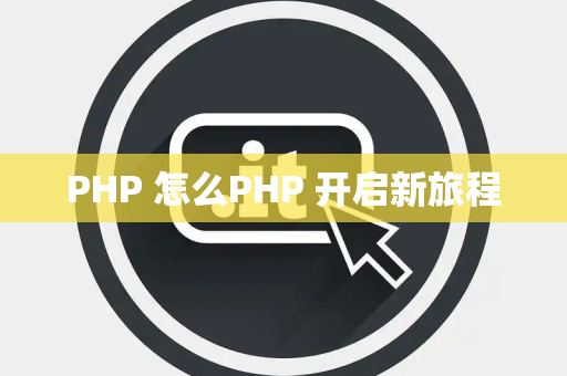 PHP 怎么PHP 开启新旅程