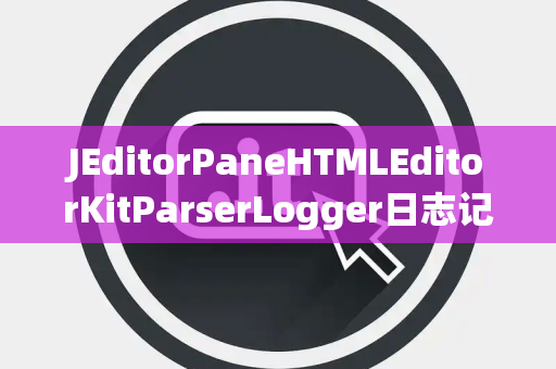 JEditorPaneHTMLEditorKitParserLogger日志记录器