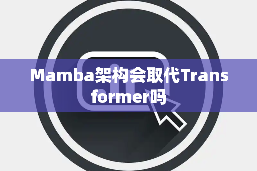 Mamba架构会取代Transformer吗