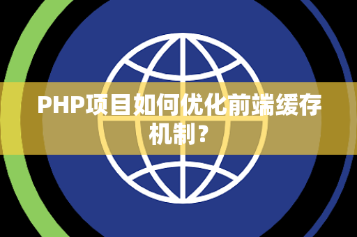 PHP项目如何优化前端缓存机制？