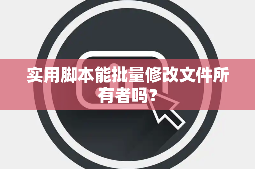 实用脚本能批量修改文件所有者吗？