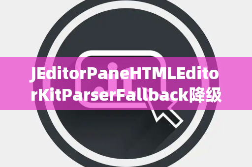 JEditorPaneHTMLEditorKitParserFallback降级