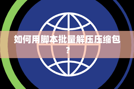 如何用脚本批量解压压缩包？