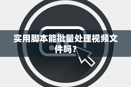 实用脚本能批量处理视频文件吗？
