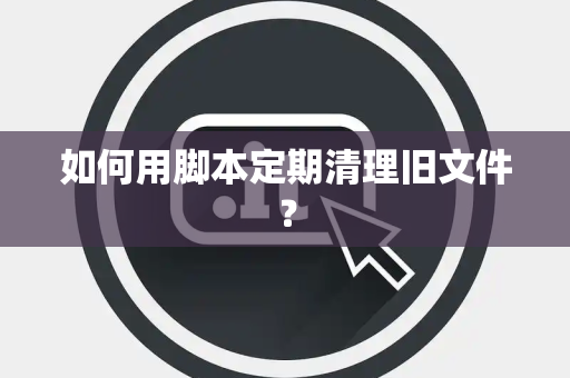 如何用脚本定期清理旧文件？