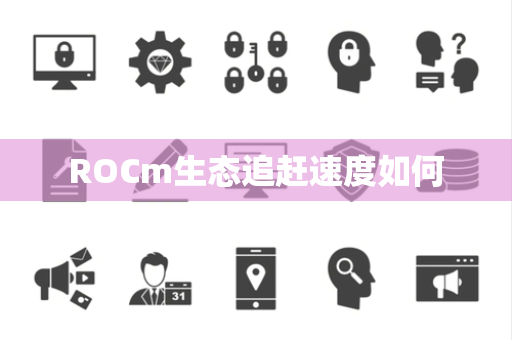 ROCm生态追赶速度如何