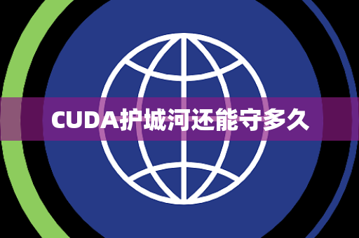 CUDA护城河还能守多久