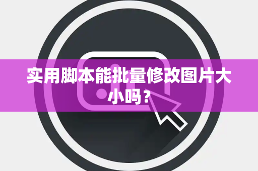 实用脚本能批量修改图片大小吗？