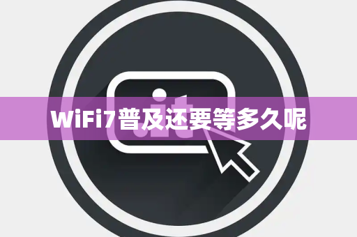 WiFi7普及还要等多久呢