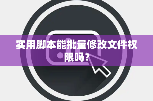 实用脚本能批量修改文件权限吗？