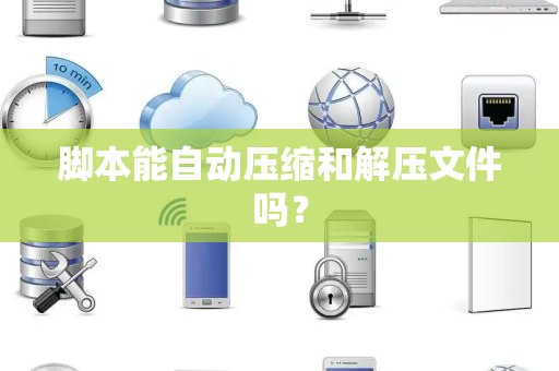 脚本能自动压缩和解压文件吗？