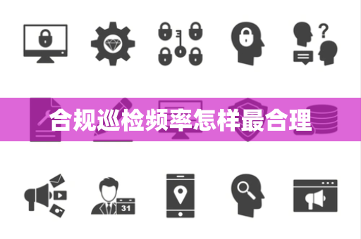 合规巡检频率怎样最合理