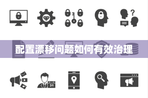 配置漂移问题如何有效治理