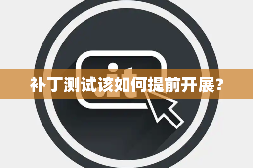 补丁测试该如何提前开展？