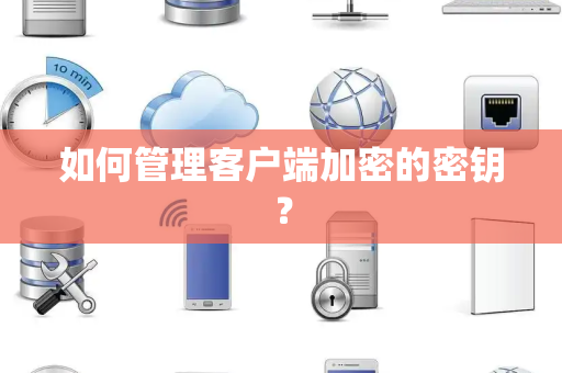 如何管理客户端加密的密钥? 如何管理客户端加密的密钥?