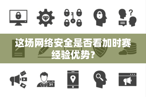 这场网络安全是否看加时赛经验优势？