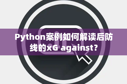 Python案例如何解读后防线的xG against？