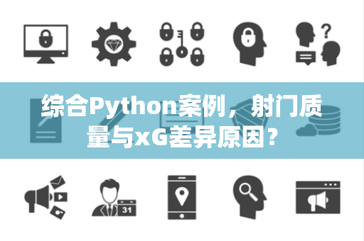 综合Python案例，射门质量与xG差异原因？