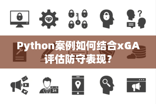 Python案例如何结合xGA评估防守表现？