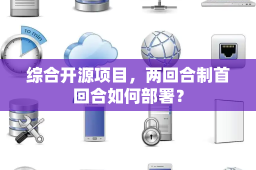 综合开源项目，两回合制首回合如何部署？