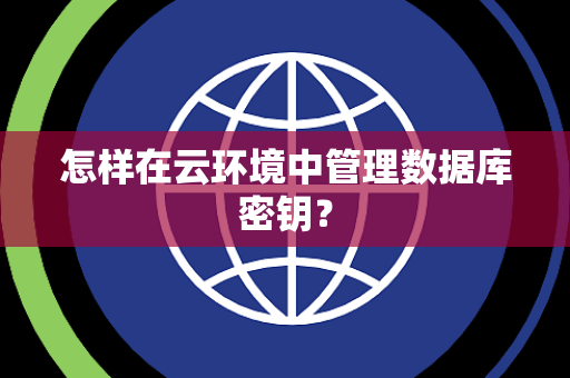 怎样在云环境中管理数据库密钥？