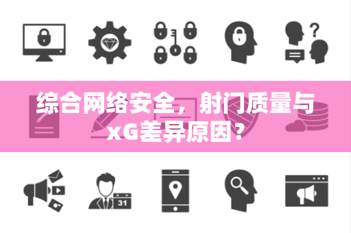 综合网络安全，射门质量与xG差异原因？