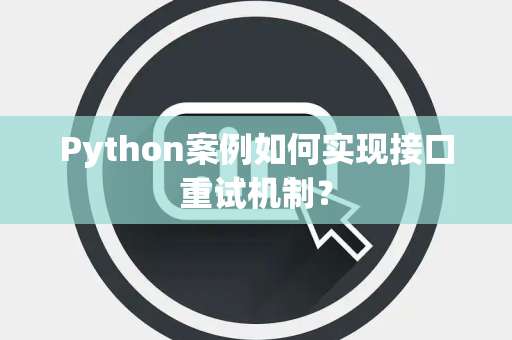 Python案例如何实现接口重试机制? Python案例如何实现接口重试机制?