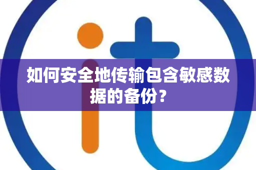 如何安全地传输包含敏感数据的备份？