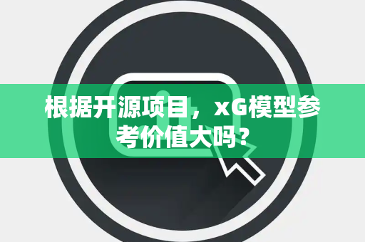 根据开源项目，xG模型参考价值大吗？