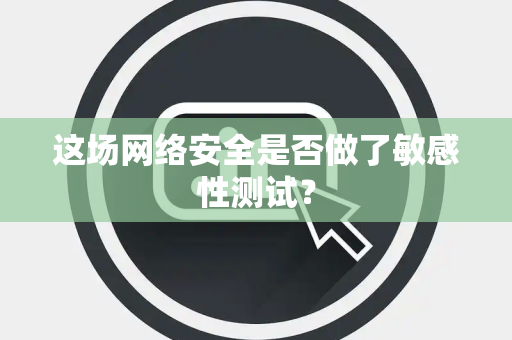 这场网络安全是否做了敏感性测试？