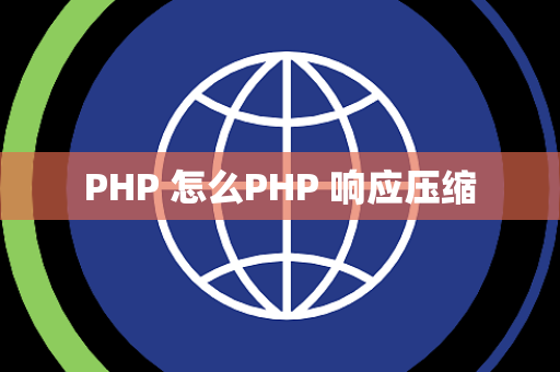 PHP 怎么PHP 响应压缩