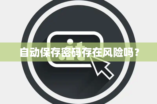 自动保存密码存在风险吗? 自动保存密码存在风险吗?