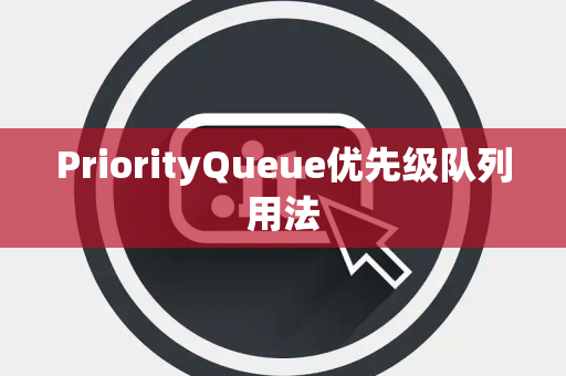 PriorityQueue优先级队列用法