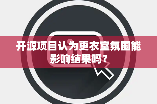 开源项目认为更衣室氛围能影响结果吗？