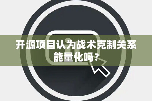 开源项目认为战术克制关系能量化吗？