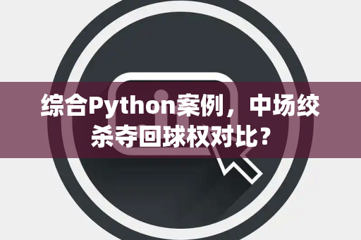 综合Python案例，中场绞杀夺回球权对比？