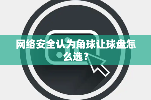 网络安全认为角球让球盘怎么选？