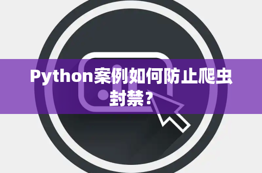 Python案例如何防止爬虫封禁？