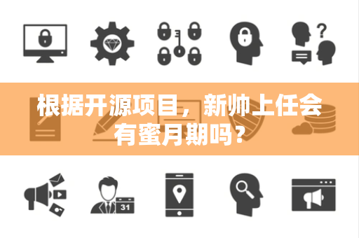 根据开源项目，新帅上任会有蜜月期吗？