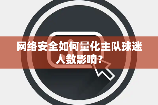 网络安全如何量化主队球迷人数影响？